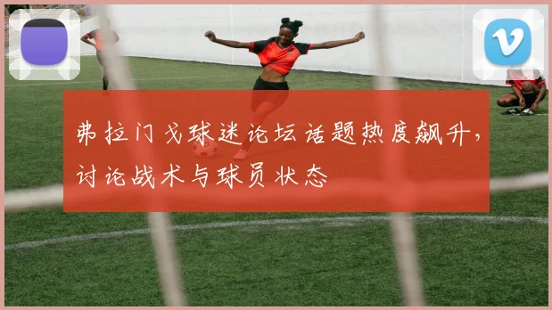弗拉门戈球迷论坛话题热度飙升，讨论战术与球员状态