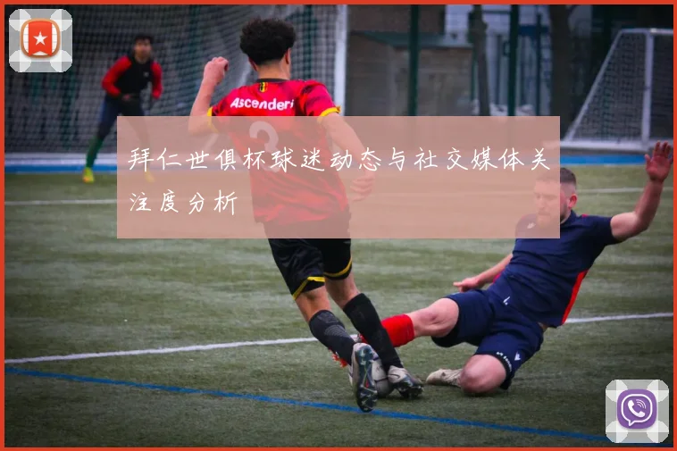 拜仁世俱杯球迷动态与社交媒体关注度分析