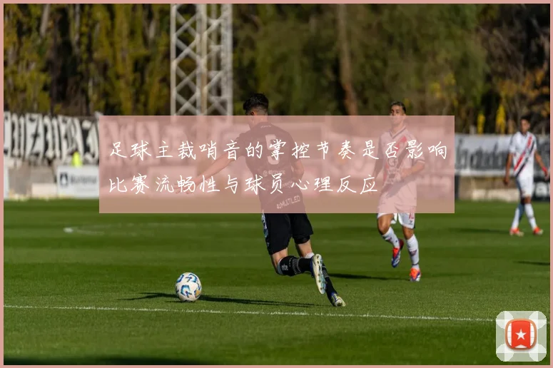 足球主裁哨音的掌控节奏是否影响比赛流畅性与球员心理反应