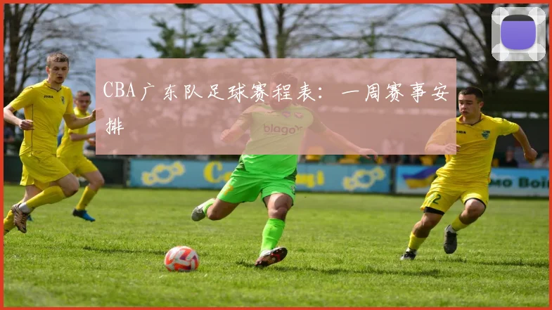 CBA广东队足球赛程表：一周赛事安排