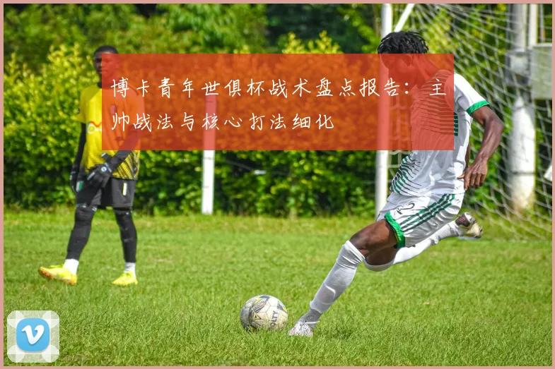 博卡青年世俱杯战术盘点报告：主帅战法与核心打法细化