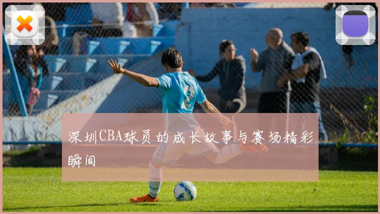 深圳CBA球员的成长故事与赛场精彩瞬间