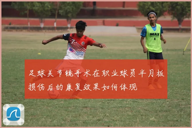 足球关节镜手术在职业球员半月板损伤后的康复效果如何体现