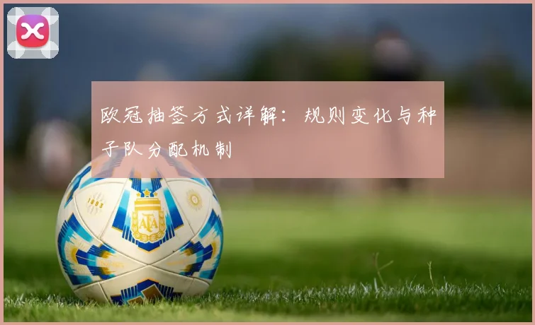 欧冠抽签方式详解：规则变化与种子队分配机制